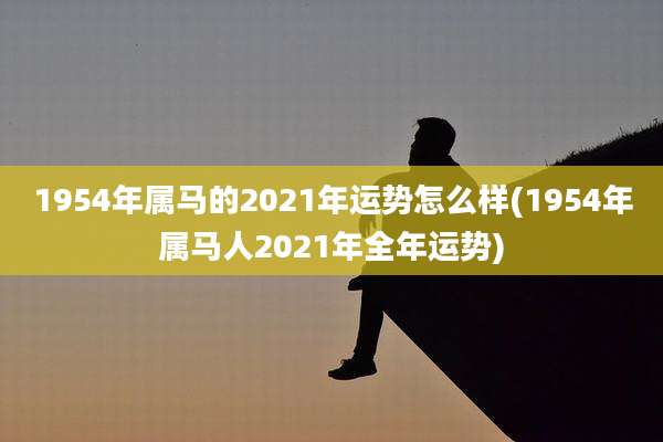 1954年属马的2021年运势怎么样(1954年属马人2021年全年运势)