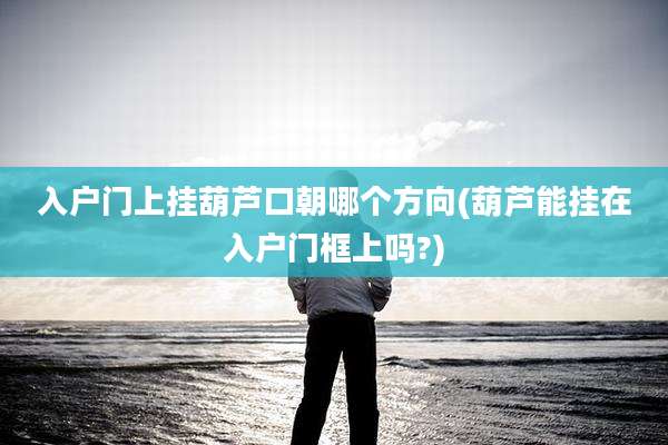 入户门上挂葫芦口朝哪个方向(葫芦能挂在入户门框上吗?)
