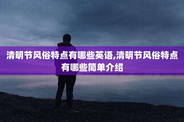 清明节风俗特点有哪些英语,清明节风俗特点有哪些简单介绍