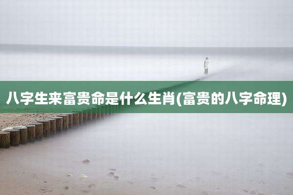 八字生来富贵命是什么生肖(富贵的八字命理)