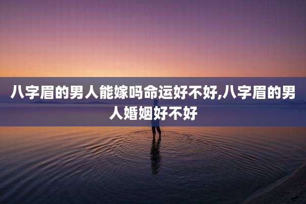 八字眉的男人能嫁吗命运好不好,八字眉的男人婚姻好不好