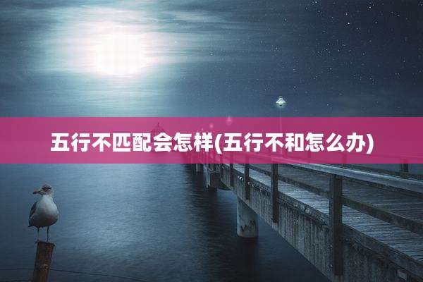 五行不匹配会怎样(五行不和怎么办)