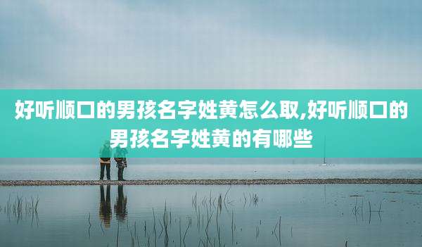 好听顺口的男孩名字姓黄怎么取,好听顺口的男孩名字姓黄的有哪些