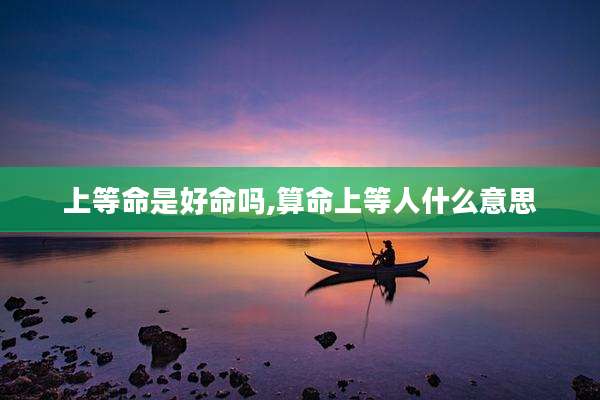 上等命是好命吗,算命上等人什么意思