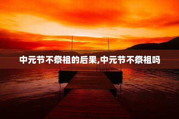 中元节不祭祖的后果,中元节不祭祖吗