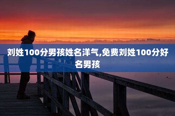 刘姓100分男孩姓名洋气,免费刘姓100分好名男孩