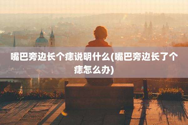 嘴巴旁边长个痣说明什么(嘴巴旁边长了个痣怎么办)
