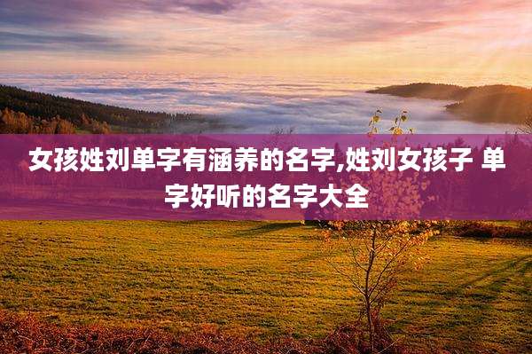 女孩姓刘单字有涵养的名字,姓刘女孩子 单字好听的名字大全