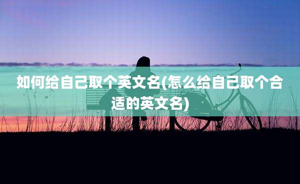 如何给自己取个英文名(怎么给自己取个合适的英文名)