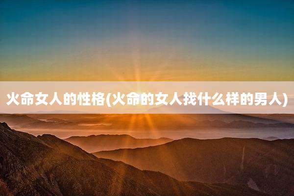 火命女人的性格(火命的女人找什么样的男人)