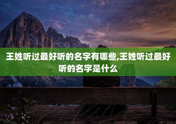 王姓听过最好听的名字有哪些,王姓听过最好听的名字是什么