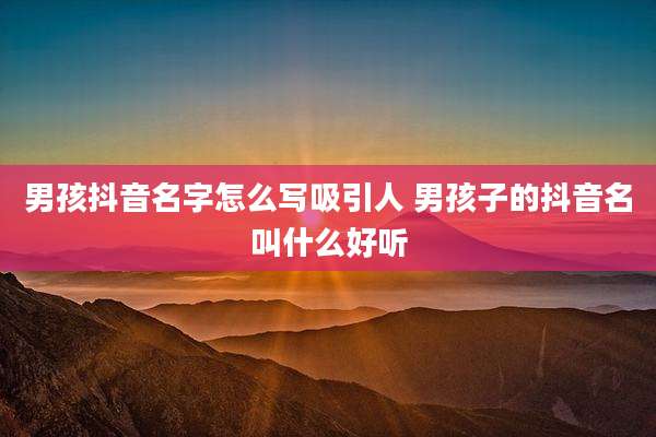 男孩抖音名字怎么写吸引人 男孩子的抖音名叫什么好听