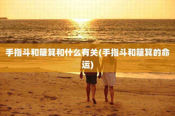 手指斗和簸箕和什么有关(手指斗和簸箕的命运)