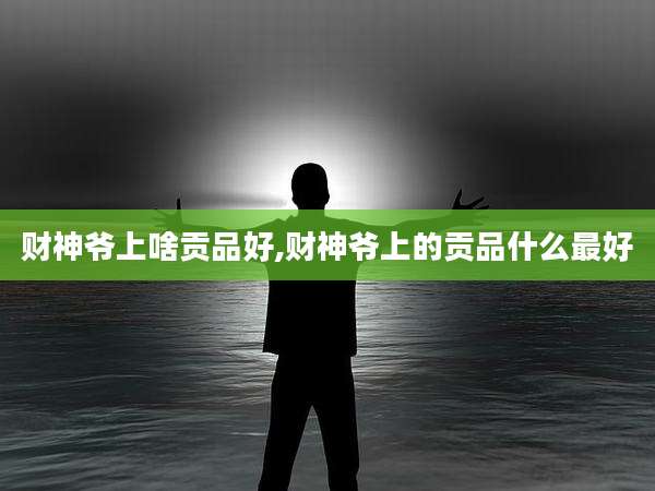 财神爷上啥贡品好,财神爷上的贡品什么最好