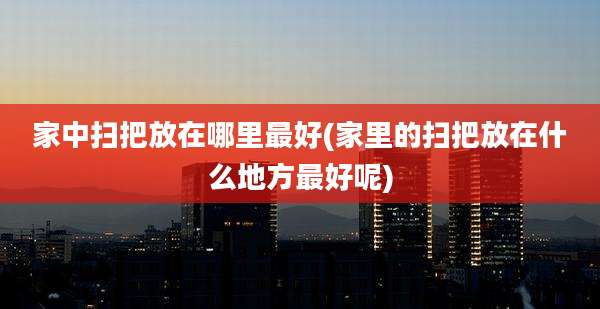 家中扫把放在哪里最好(家里的扫把放在什么地方最好呢)