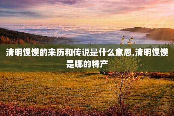 清明馍馍的来历和传说是什么意思,清明馍馍是哪的特产