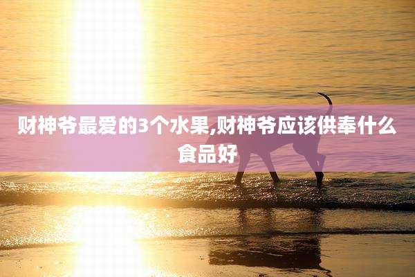 财神爷最爱的3个水果,财神爷应该供奉什么食品好