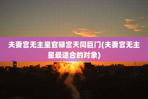 夫妻宫无主星官禄宫天同巨门(夫妻宫无主星最适合的对象)