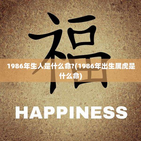 1986年生人是什么命?(1986年出生属虎是什么命)