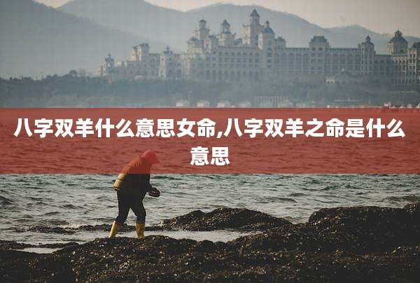 八字双羊什么意思女命,八字双羊之命是什么意思