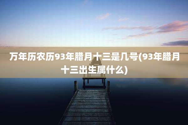 万年历农历93年腊月十三是几号(93年腊月十三出生属什么)