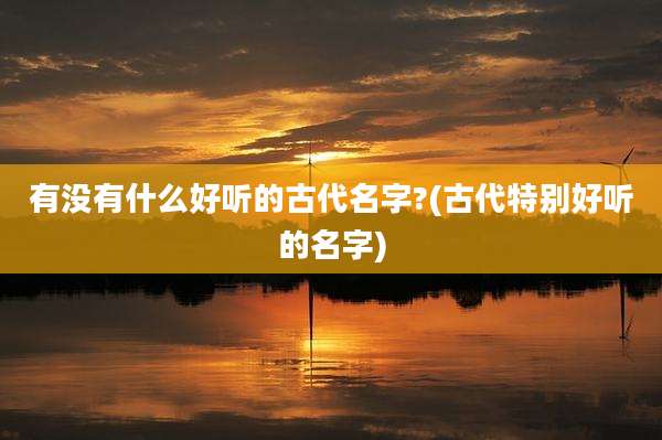 有没有什么好听的古代名字?(古代特别好听的名字)