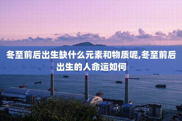 冬至前后出生缺什么元素和物质呢,冬至前后出生的人命运如何