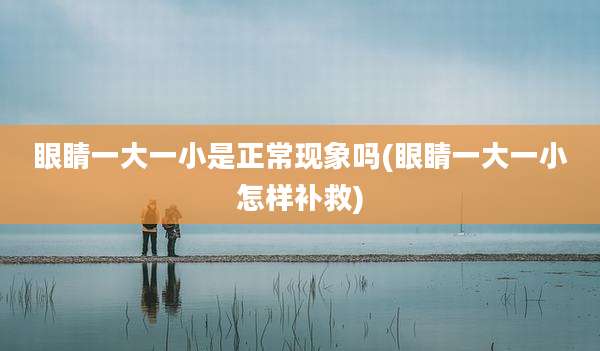 眼睛一大一小是正常现象吗(眼睛一大一小怎样补救)