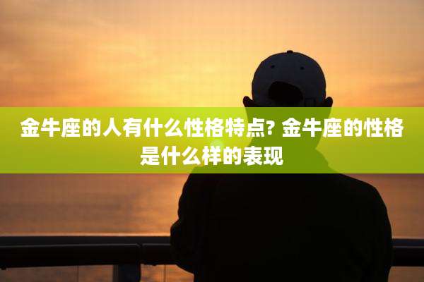 金牛座的人有什么性格特点? 金牛座的性格是什么样的表现