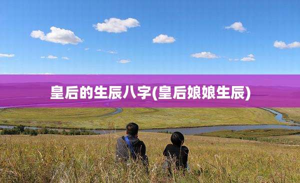 皇后的生辰八字(皇后娘娘生辰)