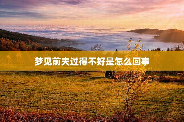 梦见前夫过得不好是怎么回事