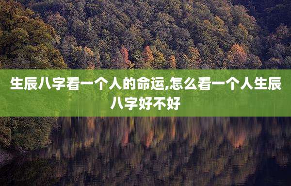 生辰八字看一个人的命运,怎么看一个人生辰八字好不好
