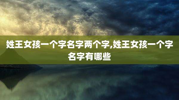 姓王女孩一个字名字两个字,姓王女孩一个字名字有哪些