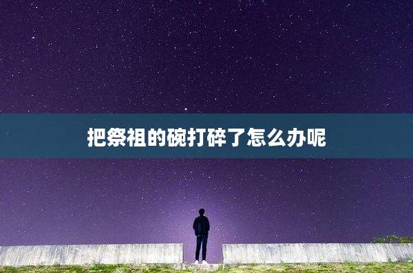 把祭祖的碗打碎了怎么办呢
