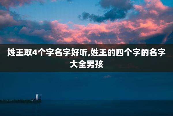 姓王取4个字名字好听,姓王的四个字的名字大全男孩