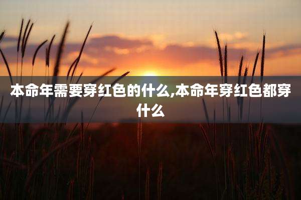 本命年需要穿红色的什么,本命年穿红色都穿什么