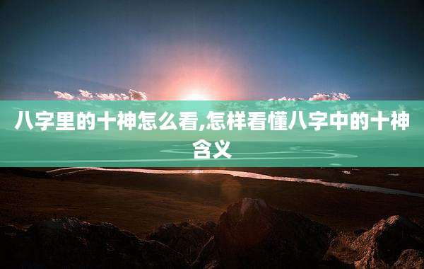 八字里的十神怎么看,怎样看懂八字中的十神含义