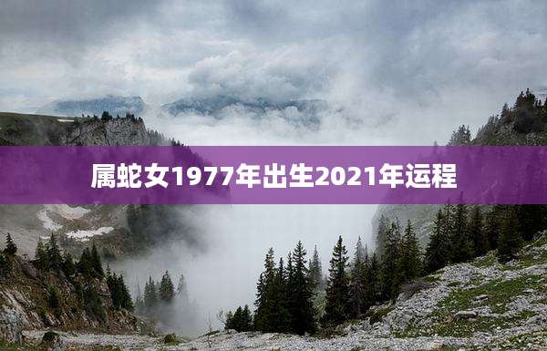 属蛇女1977年出生2021年运程