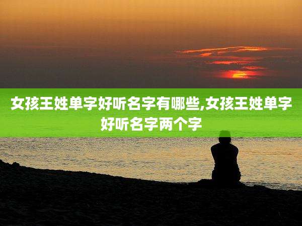 女孩王姓单字好听名字有哪些,女孩王姓单字好听名字两个字