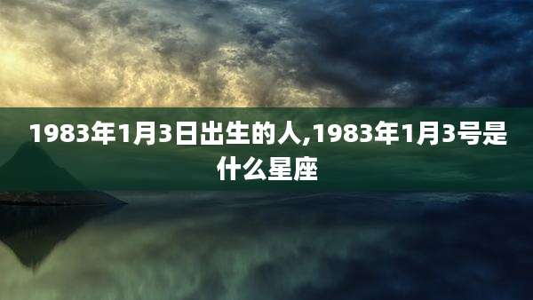 1983年1月3日出生的人,1983年1月3号是什么星座