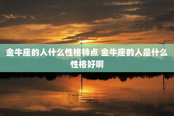 金牛座的人什么性格特点 金牛座的人是什么性格好啊