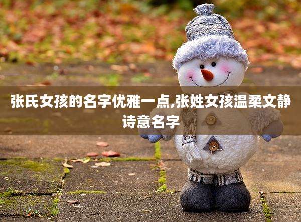张氏女孩的名字优雅一点,张姓女孩温柔文静诗意名字