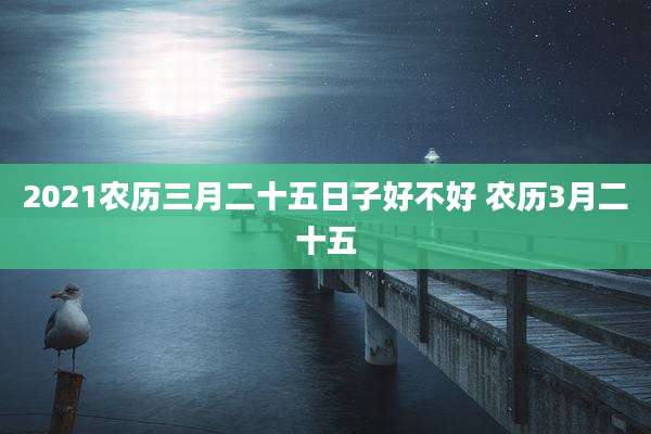 2021农历三月二十五日子好不好 农历3月二十五