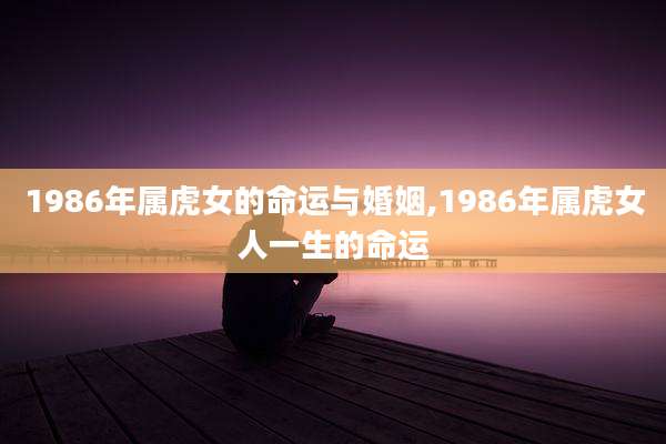 1986年属虎女的命运与婚姻,1986年属虎女人一生的命运