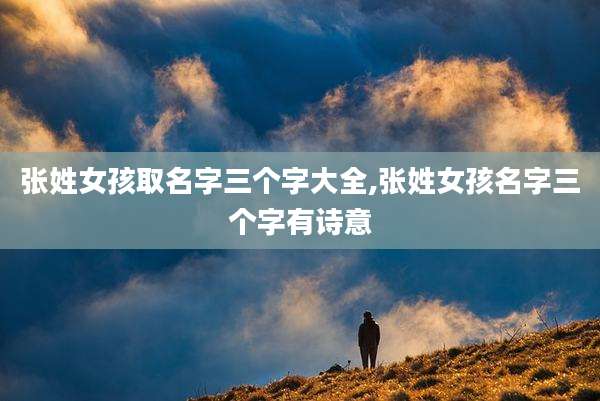 张姓女孩取名字三个字大全,张姓女孩名字三个字有诗意