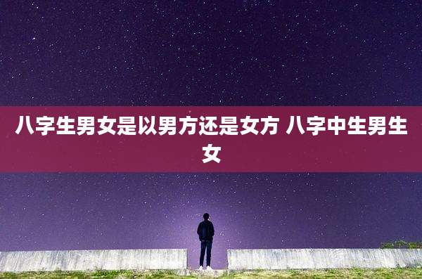 八字生男女是以男方还是女方 八字中生男生女