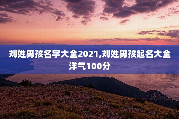 刘姓男孩名字大全2021,刘姓男孩起名大全洋气100分