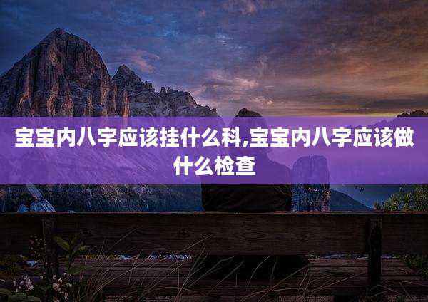 宝宝内八字应该挂什么科,宝宝内八字应该做什么检查