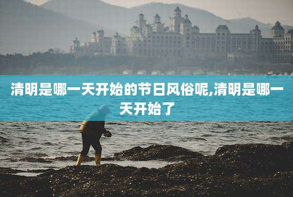 清明是哪一天开始的节日风俗呢,清明是哪一天开始了