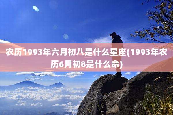 农历1993年六月初八是什么星座(1993年农历6月初8是什么命)